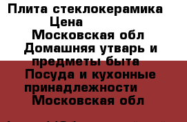 Плита стеклокерамика › Цена ­ 7 000 - Московская обл. Домашняя утварь и предметы быта » Посуда и кухонные принадлежности   . Московская обл.